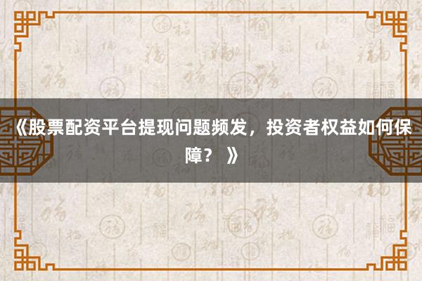 《股票配资平台提现问题频发，投资者权益如何保障？ 》