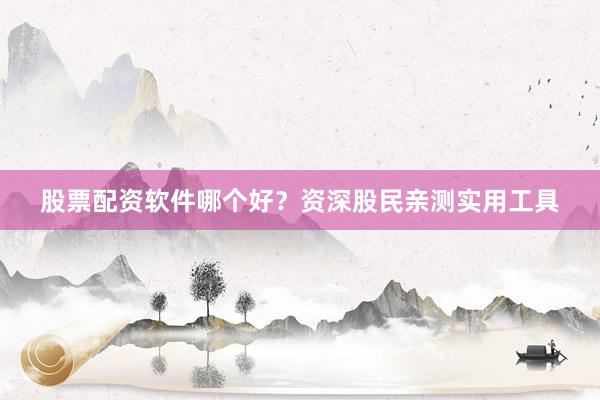 股票配资软件哪个好？资深股民亲测实用工具
