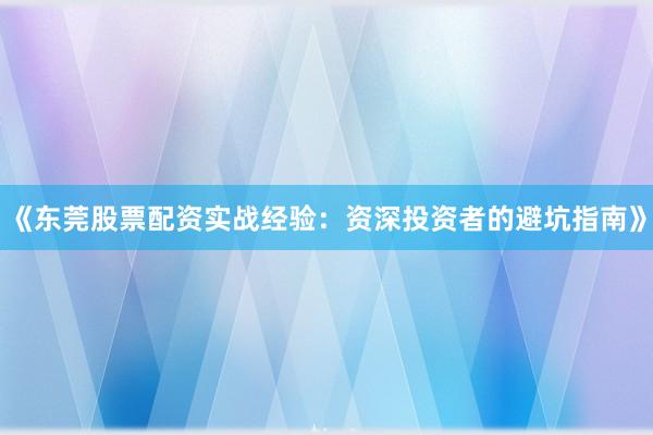 《东莞股票配资实战经验：资深投资者的避坑指南》