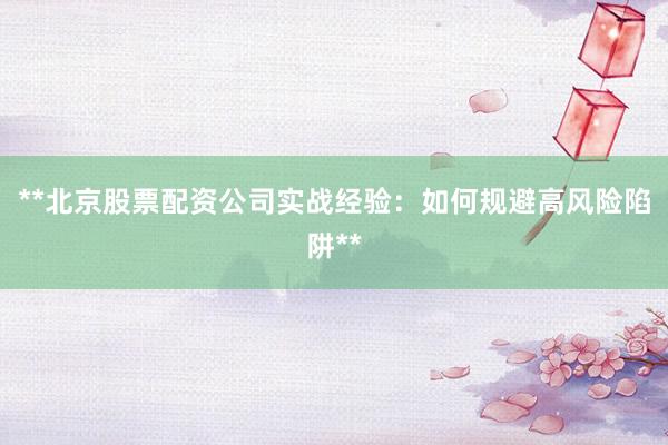 **北京股票配资公司实战经验：如何规避高风险陷阱**