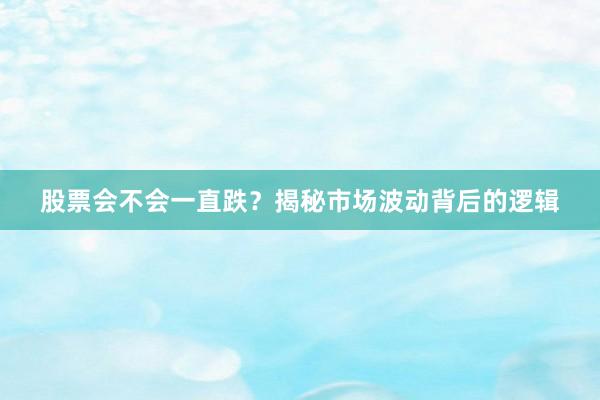 股票会不会一直跌？揭秘市场波动背后的逻辑