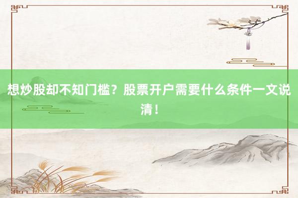 想炒股却不知门槛？股票开户需要什么条件一文说清！