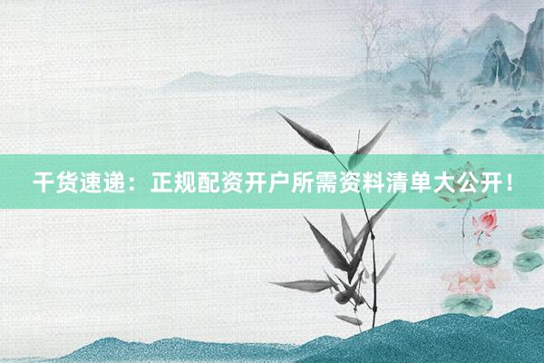 干货速递：正规配资开户所需资料清单大公开！