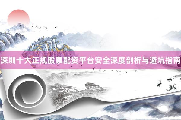 深圳十大正规股票配资平台安全深度剖析与避坑指南