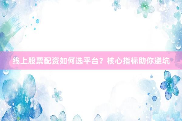 线上股票配资如何选平台？核心指标助你避坑