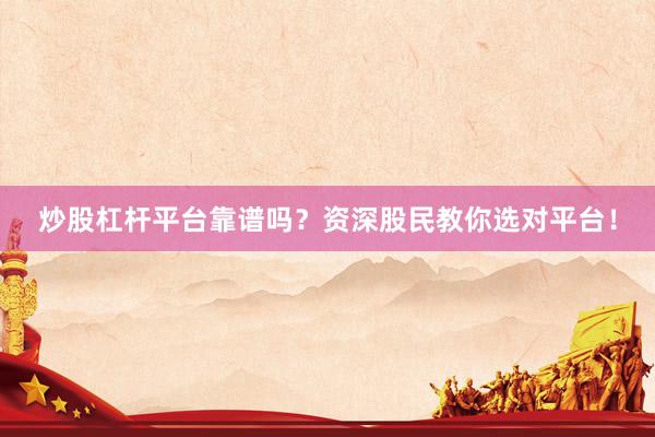 炒股杠杆平台靠谱吗？资深股民教你选对平台！