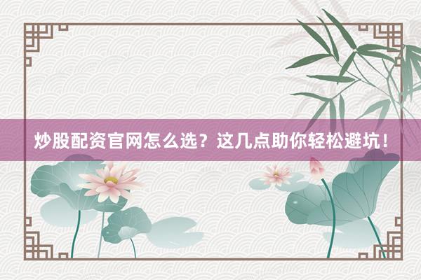 炒股配资官网怎么选？这几点助你轻松避坑！