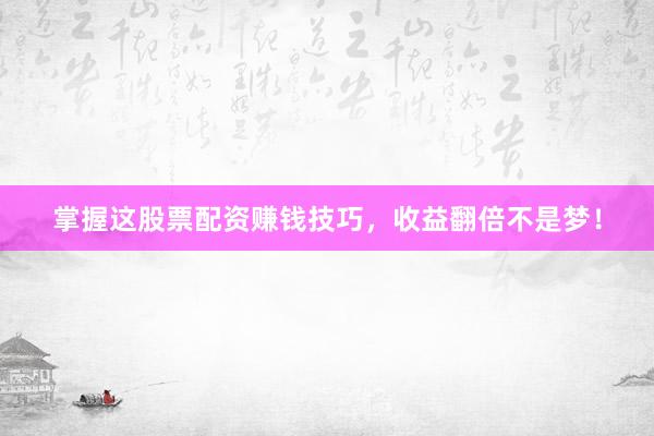 掌握这股票配资赚钱技巧，收益翻倍不是梦！