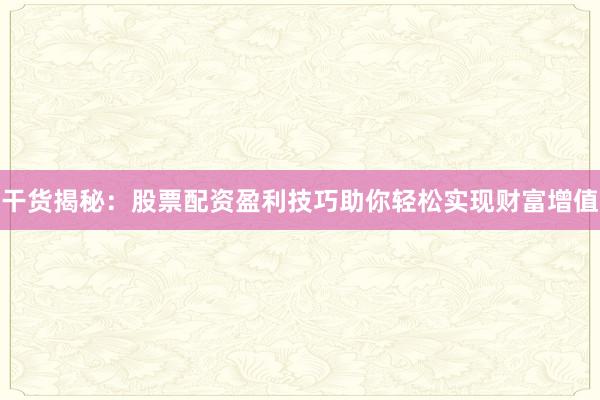 干货揭秘：股票配资盈利技巧助你轻松实现财富增值