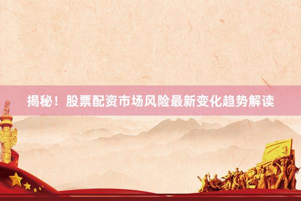 揭秘！股票配资市场风险最新变化趋势解读