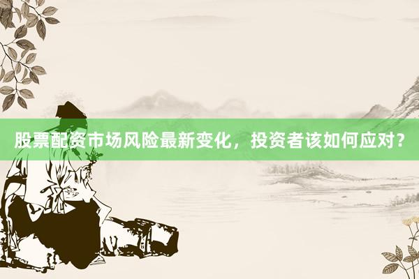 股票配资市场风险最新变化，投资者该如何应对？