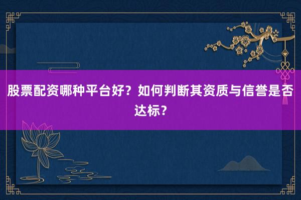 股票配资哪种平台好？如何判断其资质与信誉是否达标？