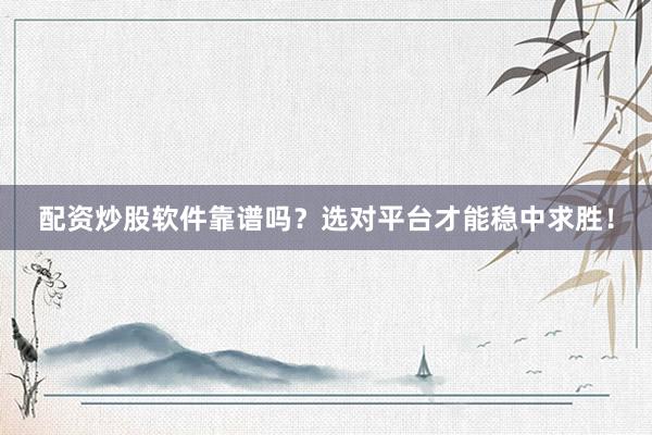 配资炒股软件靠谱吗？选对平台才能稳中求胜！