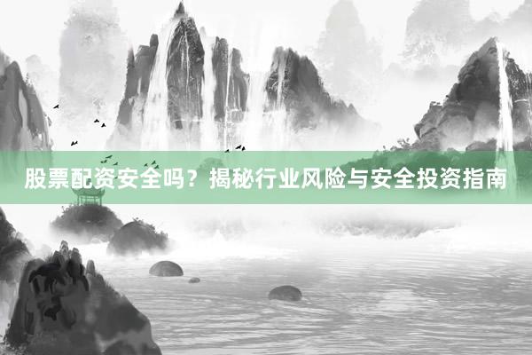 股票配资安全吗？揭秘行业风险与安全投资指南