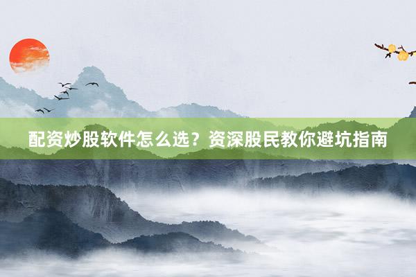 配资炒股软件怎么选？资深股民教你避坑指南