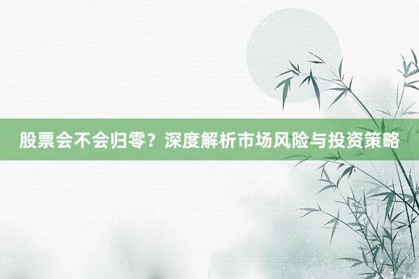 股票会不会归零？深度解析市场风险与投资策略