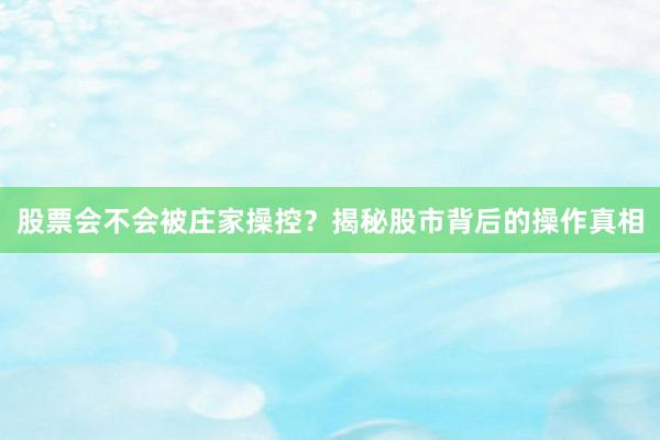 股票会不会被庄家操控？揭秘股市背后的操作真相