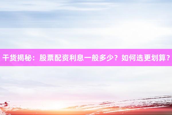 干货揭秘：股票配资利息一般多少？如何选更划算？