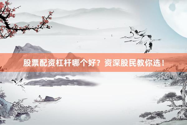股票配资杠杆哪个好？资深股民教你选！