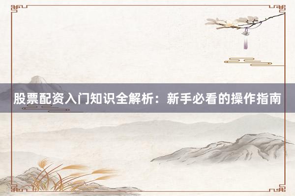 股票配资入门知识全解析：新手必看的操作指南