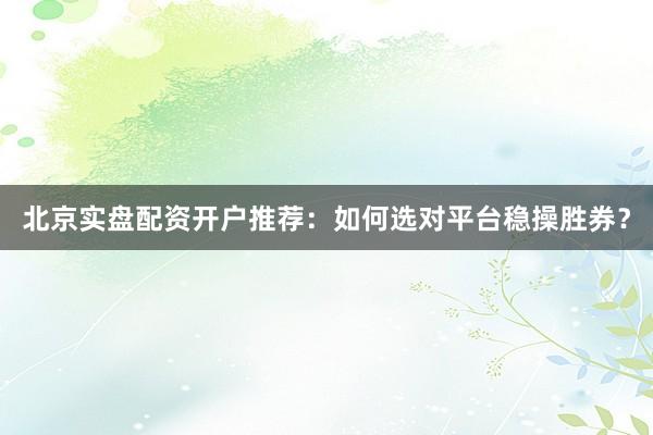 北京实盘配资开户推荐：如何选对平台稳操胜券？