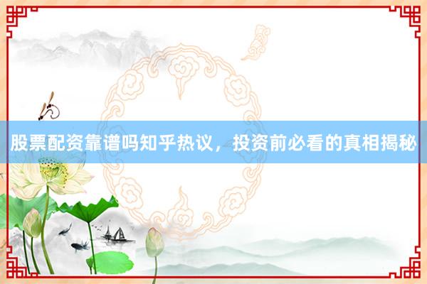 股票配资靠谱吗知乎热议，投资前必看的真相揭秘