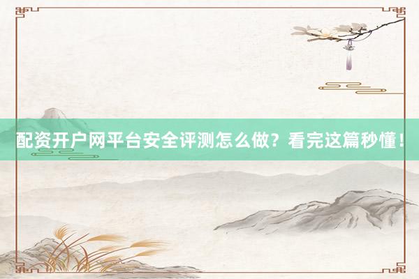 配资开户网平台安全评测怎么做？看完这篇秒懂！