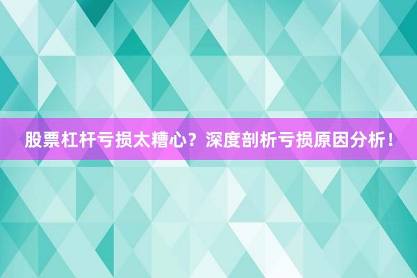 股票杠杆亏损太糟心？深度剖析亏损原因分析！