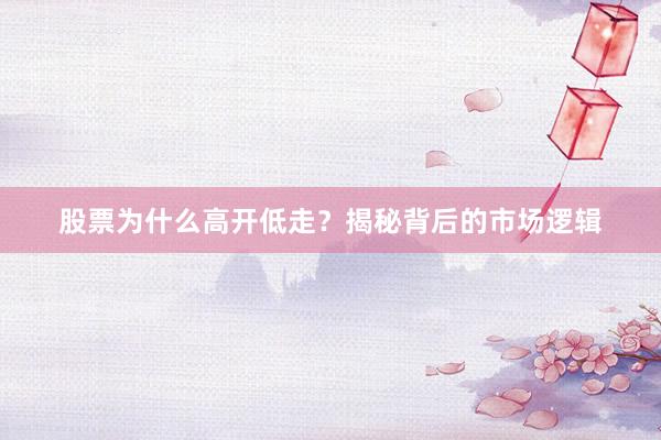 股票为什么高开低走？揭秘背后的市场逻辑