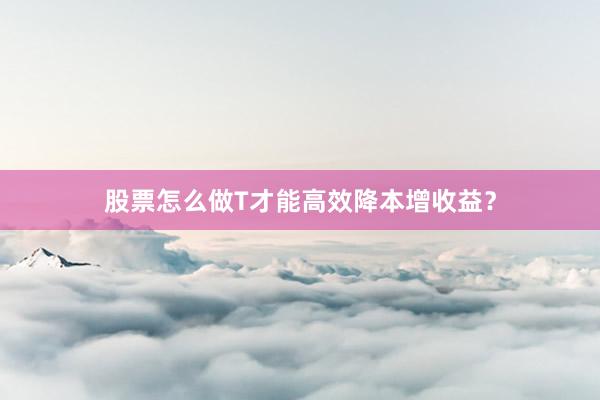 股票怎么做T才能高效降本增收益？
