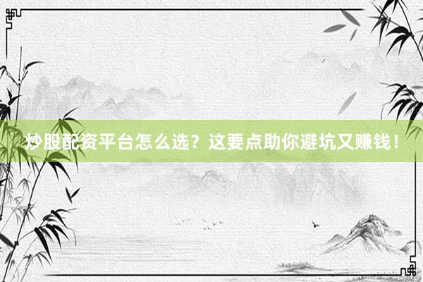炒股配资平台怎么选?这要点助你避坑又赚钱!