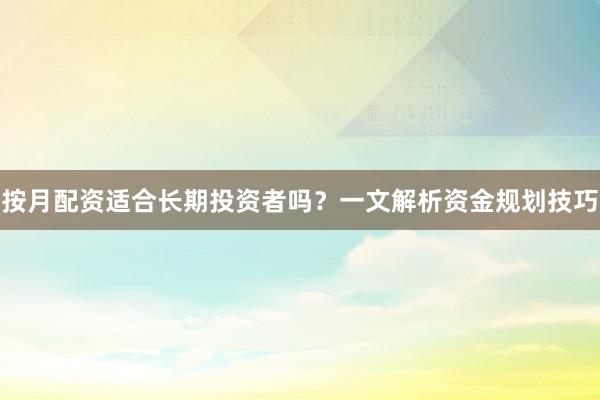 按月配资适合长期投资者吗？一文解析资金规划技巧