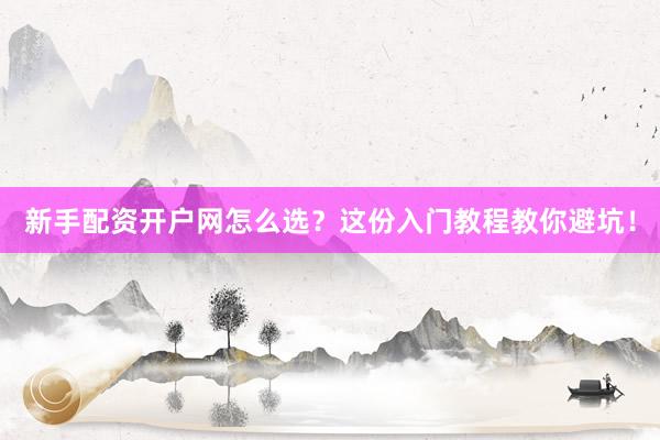 新手配资开户网怎么选？这份入门教程教你避坑！
