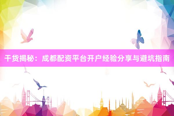 干货揭秘：成都配资平台开户经验分享与避坑指南