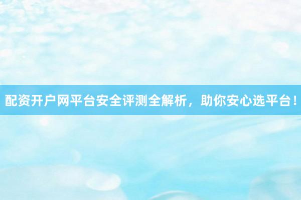 配资开户网平台安全评测全解析，助你安心选平台！