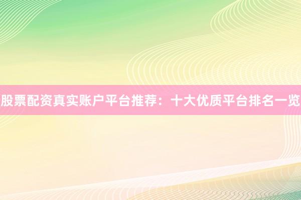股票配资真实账户平台推荐：十大优质平台排名一览