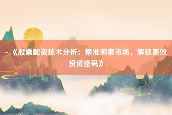 - 《股票配资技术分析：精准洞察市场，解锁高效投资密码》