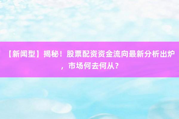 【新闻型】揭秘！股票配资资金流向最新分析出炉，市场何去何从？