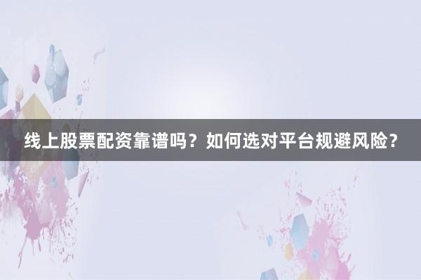 线上股票配资靠谱吗？如何选对平台规避风险？