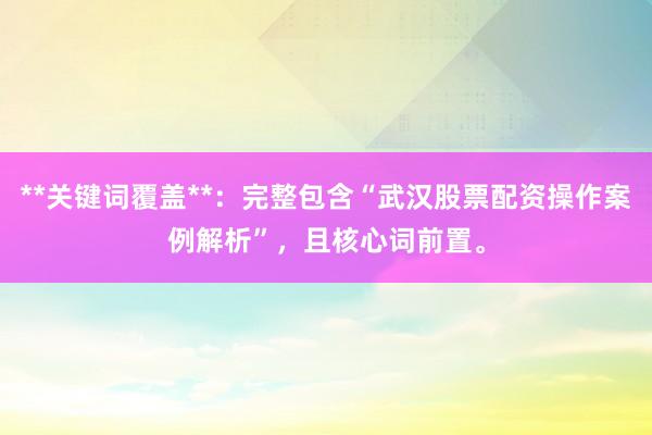 **关键词覆盖**：完整包含“武汉股票配资操作案例解析”，且核心词前置。
