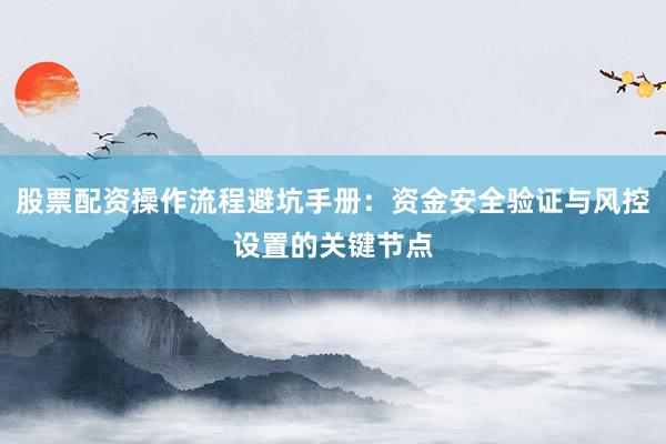 股票配资操作流程避坑手册：资金安全验证与风控设置的关键节点