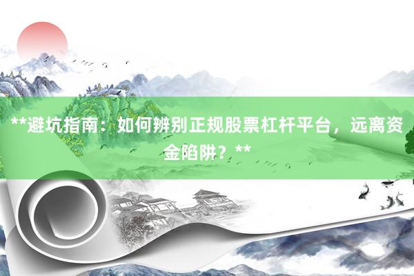 **避坑指南：如何辨别正规股票杠杆平台，远离资金陷阱？**