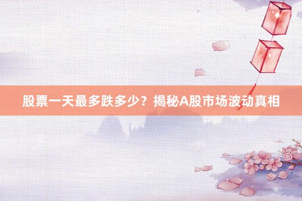 股票一天最多跌多少？揭秘A股市场波动真相