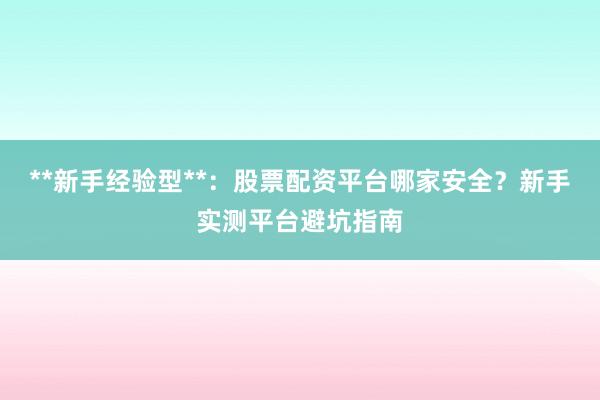 **新手经验型**：股票配资平台哪家安全？新手实测平台避坑指南