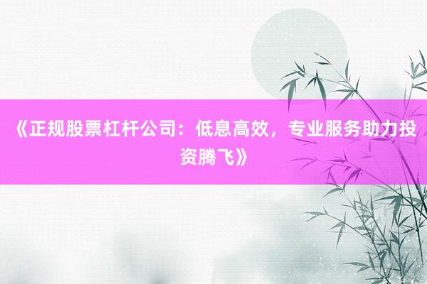 《正规股票杠杆公司：低息高效，专业服务助力投资腾飞》