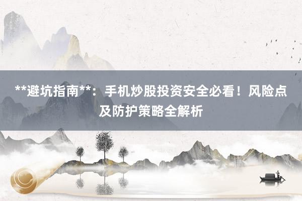 **避坑指南**：手机炒股投资安全必看！风险点及防护策略全解析