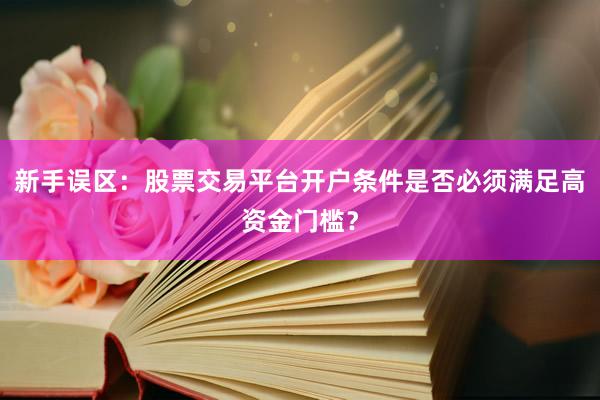 新手误区：股票交易平台开户条件是否必须满足高资金门槛？