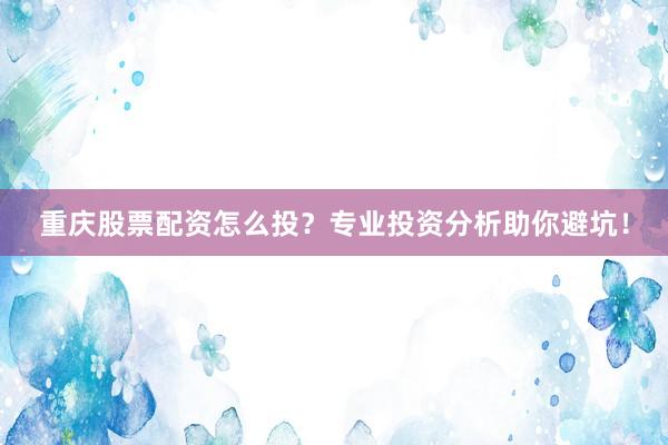 重庆股票配资怎么投？专业投资分析助你避坑！