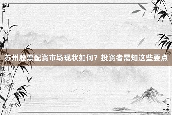 苏州股票配资市场现状如何？投资者需知这些要点