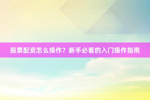 股票配资怎么操作？新手必看的入门操作指南